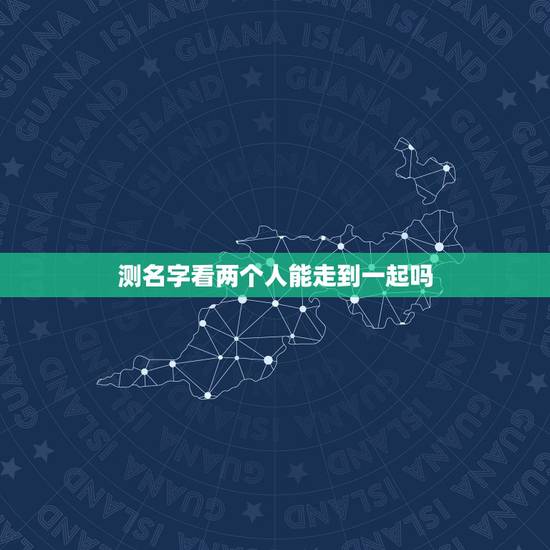 测名字看两个人能走到一起吗 测两个人能不能在一起 测名字看两个人能走到一起吗 测两个人能不能在一起