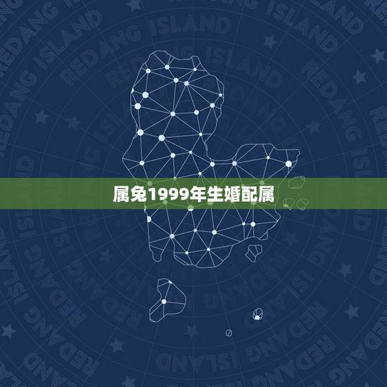 属兔1999年生婚配属，1999年兔男的最佳婚姻配对是