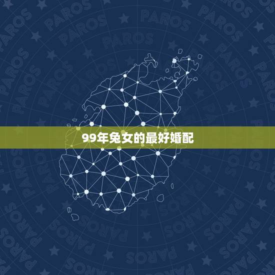 99年兔女的最好婚配，99年的兔女跟什么属相最配谢谢了，大神帮忙啊