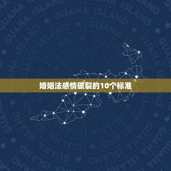 婚姻法感情破裂的10个标准，婚姻法2021年新规定婚，感情出现了问题，