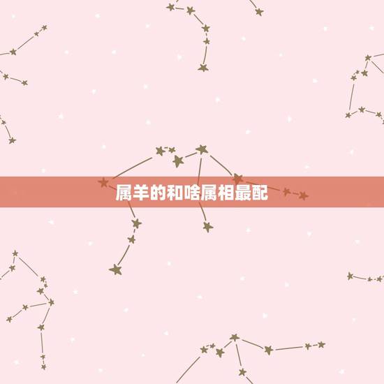 属羊的和啥属相最配,属羊女和什么属相最配 属羊的和啥属相最配,属羊女和什么属相最配