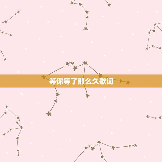 等你等了那么久歌词,等你等得那么久歌词 等你等了那么久歌词,等你等得那么久歌词