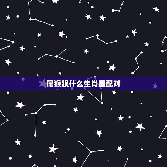 属猴跟什么生肖最配对,属鸡生肖配对姻缘 属猴跟什么生肖最配对,属鸡生肖配对姻缘