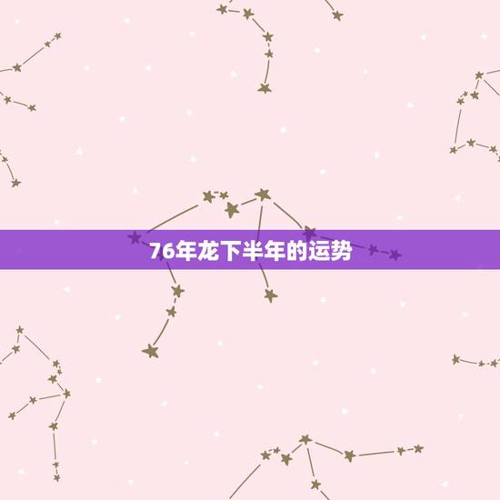 76年龙下半年的运势,76年出生属龙明年运气如何? 76年龙下半年的运势,76年出生属龙明年运气如何?