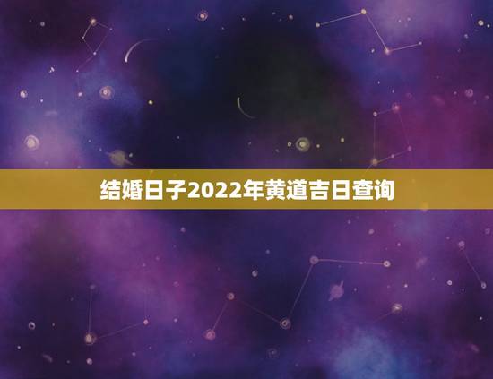 结婚日子2022年黄道吉日查询,2022年5月结婚黄道吉日 结婚日子2022年黄道吉日查询,2022年5月结婚黄道吉日