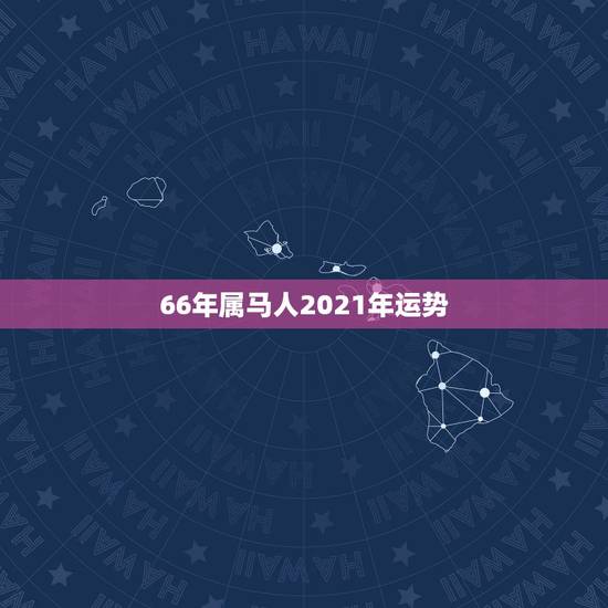 66年属马人2021年运势,1966年属马2021年运势及运程 66年属马人2021年运势,1966年属马2021年运势及运程