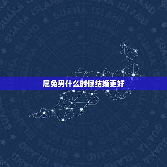 属兔男什么时候结婚更好,男兔女龙婚姻相配吗 属兔男什么时候结婚更好,男兔女龙婚姻相配吗
