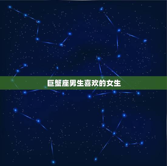 巨蟹座男生喜欢的女生,巨蟹座男生喜欢一个女生的表现? 巨蟹座男生喜欢的女生,巨蟹座男生喜欢一个女生的表现?