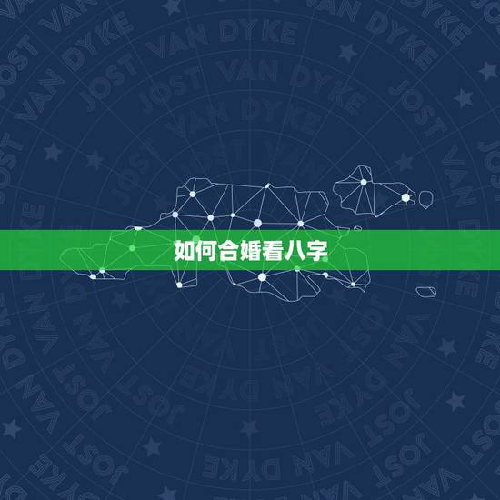 如何合婚看八字,八字如何合婚 如何合婚看八字,八字如何合婚