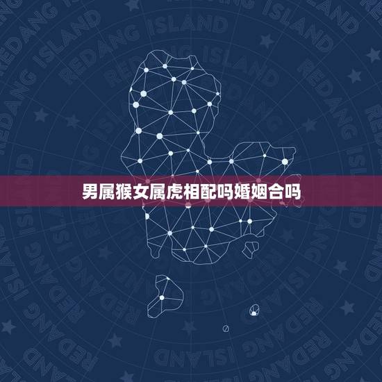 男属猴女属虎相配吗婚姻合吗，男属猴女属虎配吗？属猴和属虎配吗？