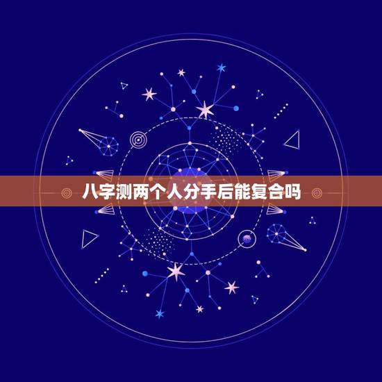 八字测两个人分手后能复合吗，八字预测哪些人分手后会复合