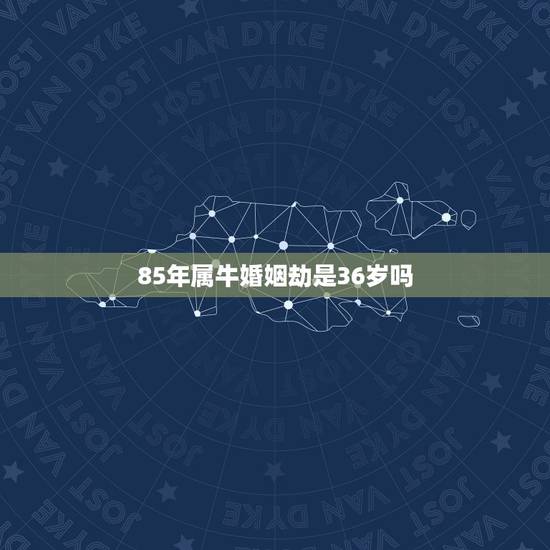 85年属牛婚姻劫是36岁吗，85年属牛的属相婚配表
