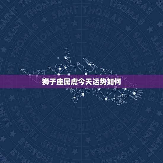 狮子座属虎今天运势如何，今年虎狮子座的运势如何