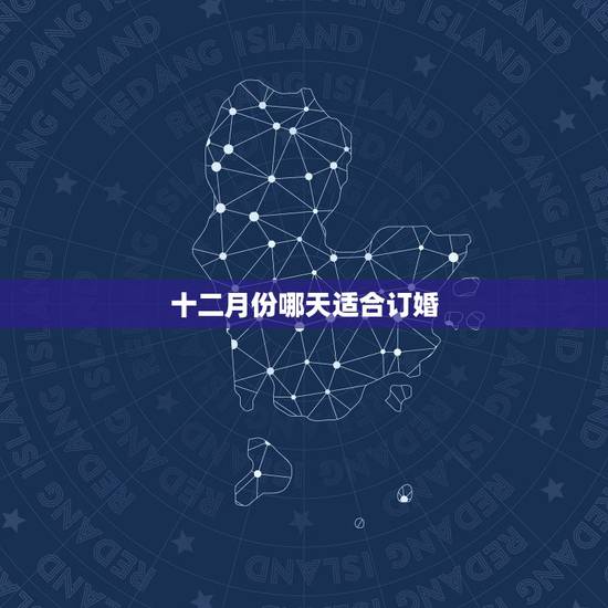 十二月份哪天适合订婚，想12月订婚，请大师给测下哪天订婚好，谢谢！