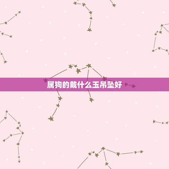 属狗的戴什么玉吊坠好,属龙的戴什么玉吊坠好 属狗的戴什么玉吊坠好,属龙的戴什么玉吊坠好
