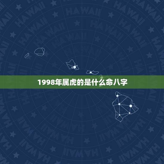 1998年属虎的是什么命八字,1998年属虎人什么命 1998年属虎的是什么命八字,1998年属虎人什么命