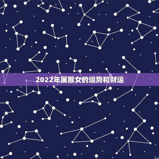 2022年属猴女的运势和财运，属猴人2022年学业运程