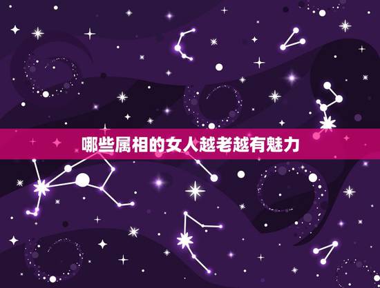 哪些属相的女人越老越有魅力，老来桃花反而更旺，越老越有女人味的生肖女都