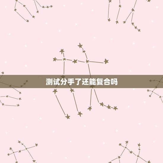 测试分手了还能复合吗，八字测两个人分手后能复合吗