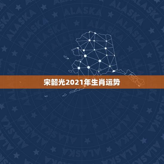 宋韶光2021年生肖运势,宋韶光做生肖运程推测准确吗 宋韶光2021年生肖运势,宋韶光做生肖运程推测准确吗