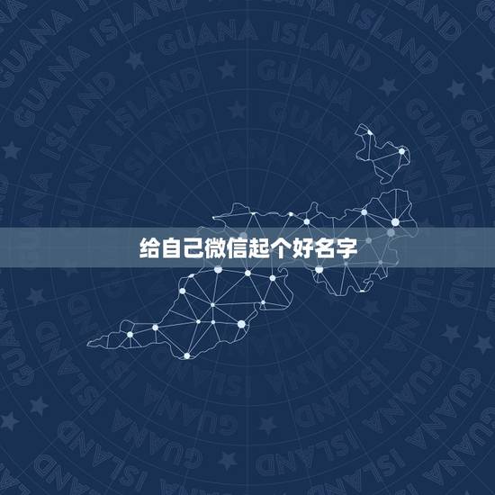 给自己微信起个好名字，给微信取个好名字怎么取