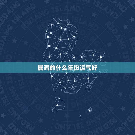 属鸡的什么年份运气好,属鸡哪一年运势更好 属鸡的什么年份运气好,属鸡哪一年运势更好