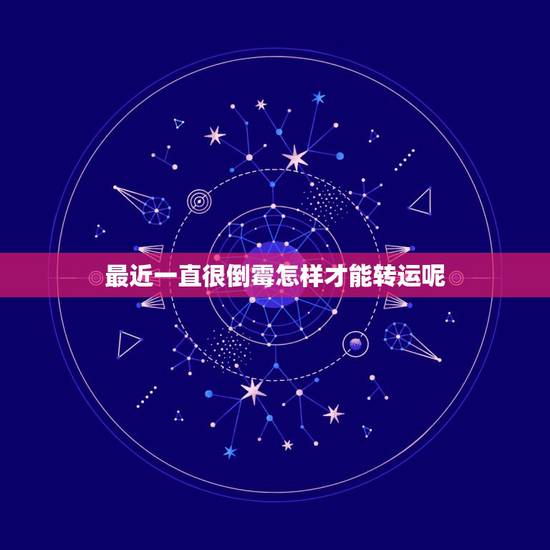 最近一直很倒霉怎样才能转运呢，最近一直很倒霉，谁知道怎么转转运啊？~