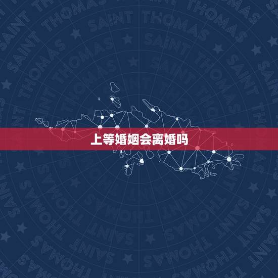 上等婚姻会离婚吗,什么样的婚姻到最后最终都会离婚? 上等婚姻会离婚吗,什么样的婚姻到最后最终都会离婚?