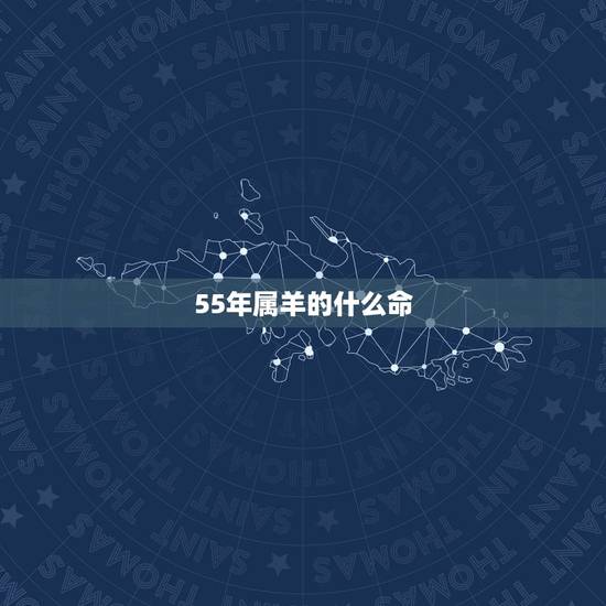 55年属羊的什么命,1967年属羊是什么命 55年属羊的什么命,1967年属羊是什么命