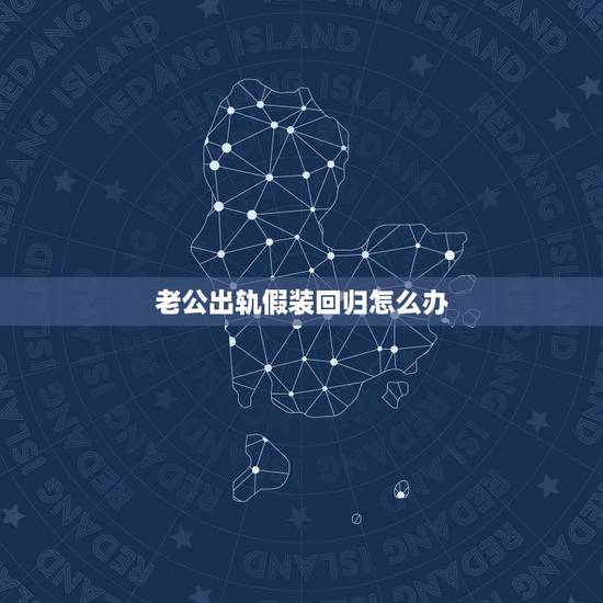 老公出轨假装回归怎么办,当老公出轨后想要回归,女人应该怎样做? 老公出轨假装回归怎么办,当老公出轨后想要回归,女人应该怎样做?