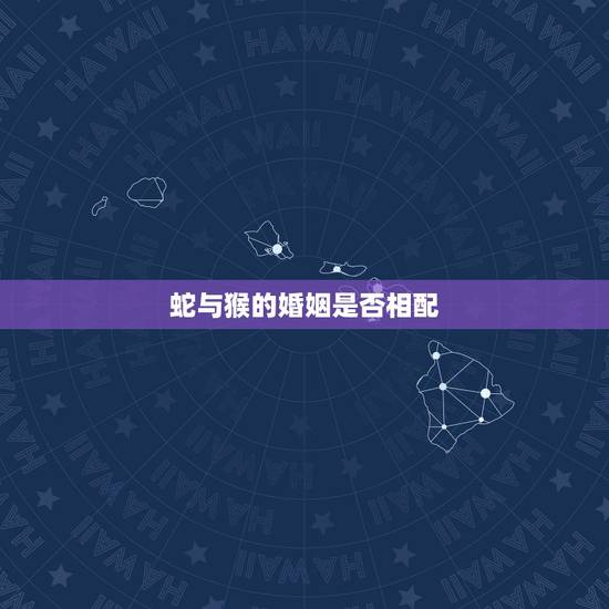 蛇与猴的婚姻是否相配,猴和蛇相配婚姻如何 蛇与猴的婚姻是否相配,猴和蛇相配婚姻如何