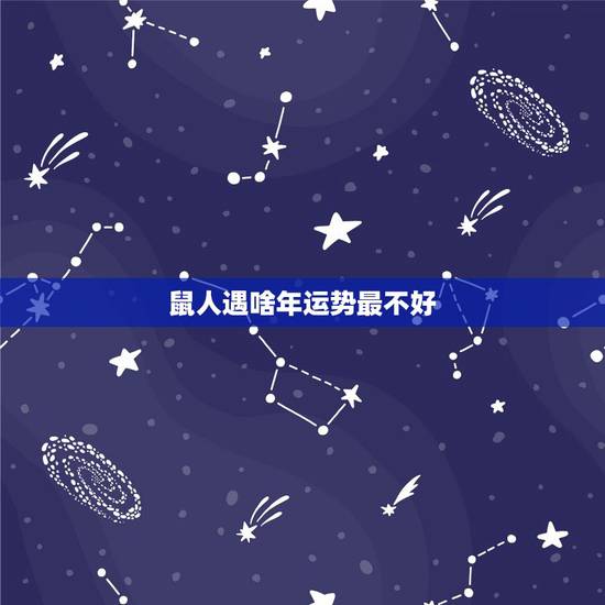 鼠人遇啥年运势最不好,属鼠人哪年运势好 鼠人遇啥年运势最不好,属鼠人哪年运势好