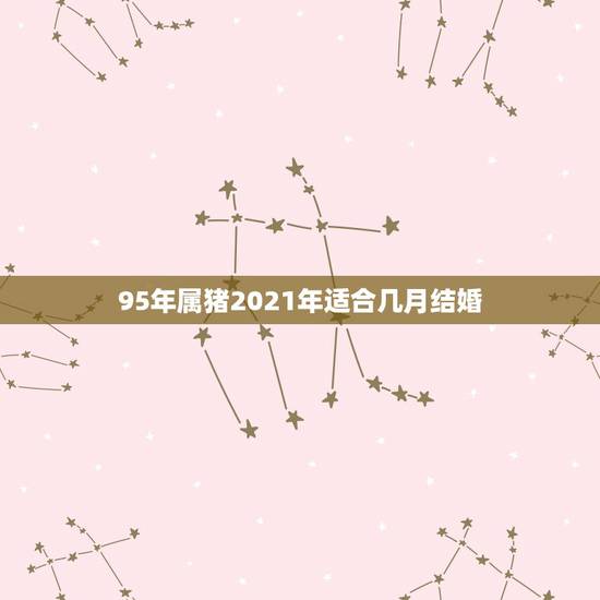 95年属猪2021年适合几月结婚，2021年黄道吉日婚嫁