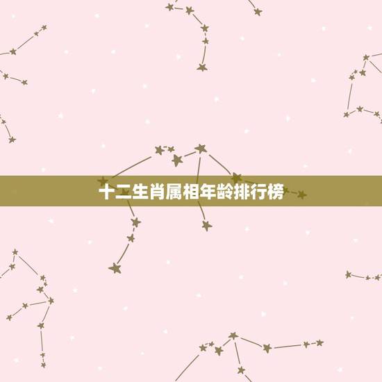 十二生肖属相年龄排行榜，十二生肖年龄对照表