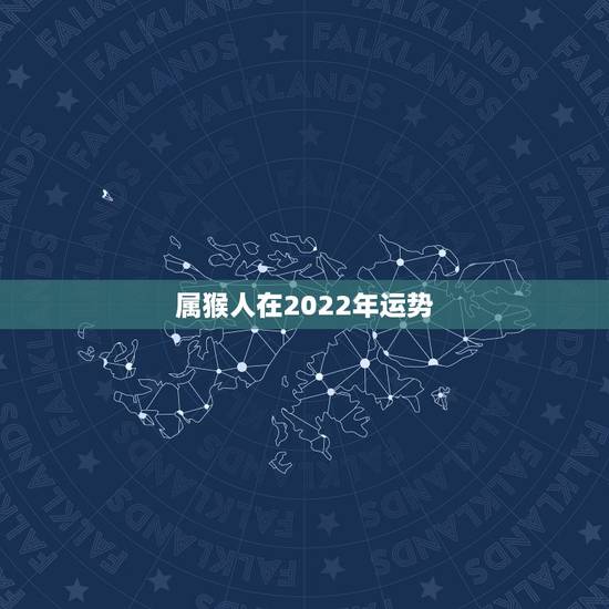 属猴人在2022年运势,属猴人2022年每月运势 属猴人在2022年运势,属猴人2022年每月运势