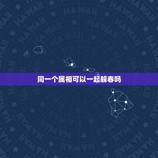 同一个属相可以一起躲春吗,属羊和属马的可以一起躲春吗? 同一个属相可以一起躲春吗,属羊和属马的可以一起躲春吗?