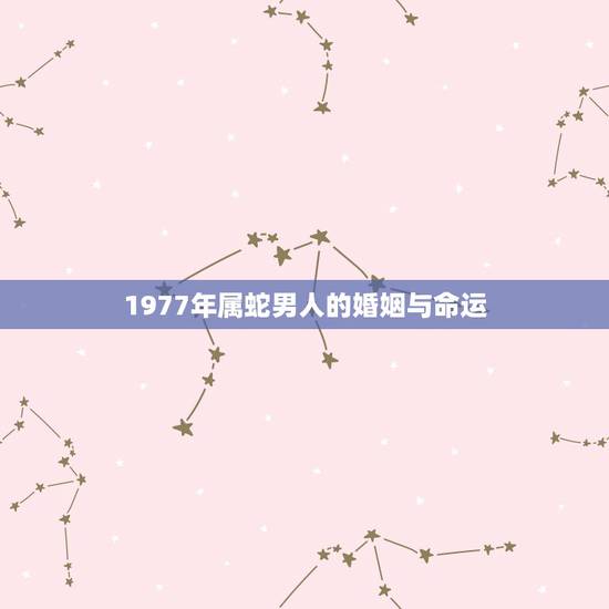 1977年属蛇男人的婚姻与命运,1977属蛇一生婚姻如何 1977年属蛇男人的婚姻与命运,1977属蛇一生婚姻如何