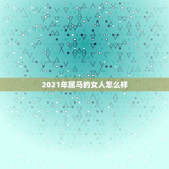 2021年属马的女人怎么样，78年属马女2021年的运势和婚姻