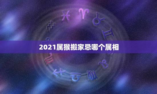 2021属猴搬家忌哪个属相，请问一个属猴，一个属鼠，一个属猪的2021