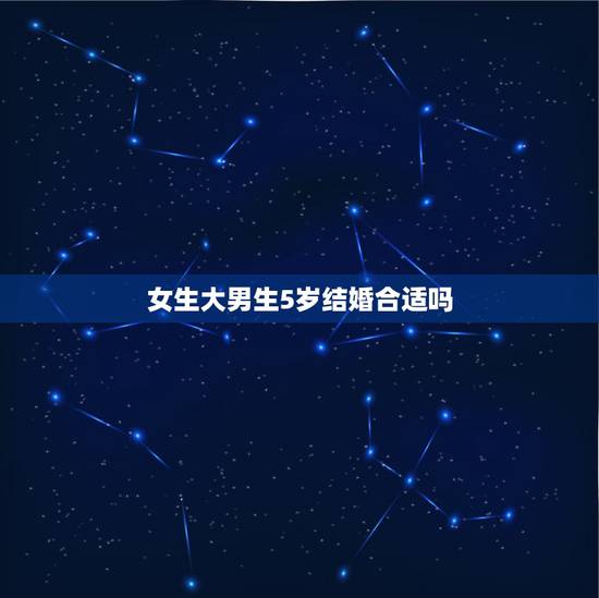 女生大男生5岁结婚合适吗，一般男生比女生大5岁以内都比较适合结婚的吧？
