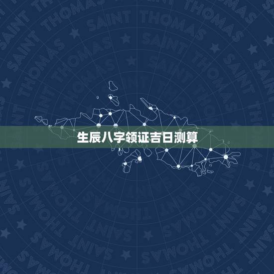 生辰八字领证吉日测算,生辰八字选领结婚证的好日子 生辰八字领证吉日测算,生辰八字选领结婚证的好日子