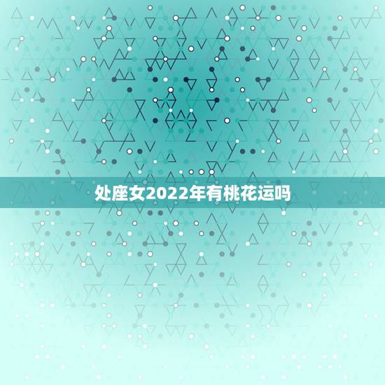 处座女2022年有桃花运吗，处女座会不会在下半年迎来新一波的桃花运？