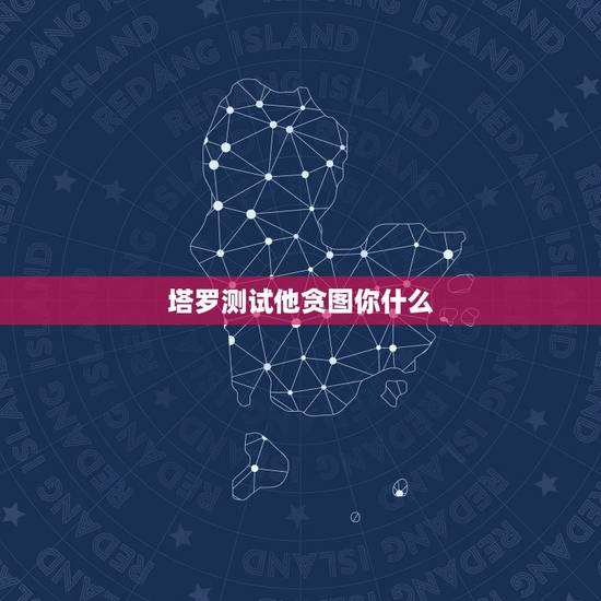 塔罗测试他贪图你什么，占卜塔罗牌：测试他到底爱你有多深，还是只是想玩玩