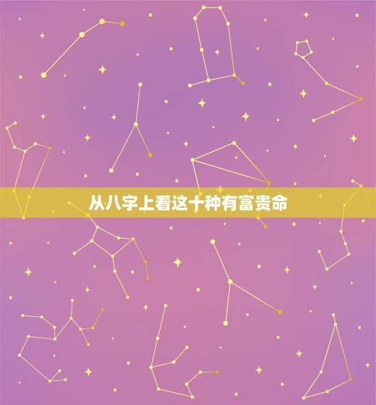 从八字上看这十种有富贵命,什么生辰八字富贵命 从八字上看这十种有富贵命,什么生辰八字富贵命