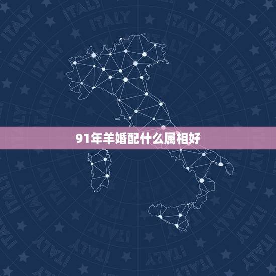 91年羊婚配什么属相好，1991年的羊和什么属相最配