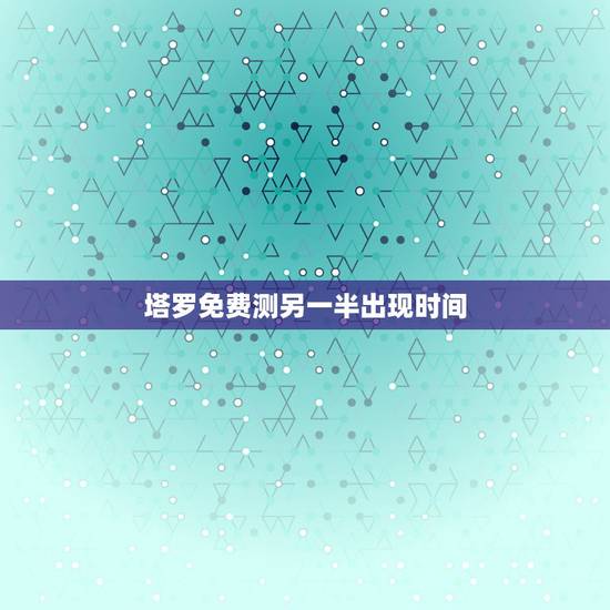 塔罗免费测另一半出现时间，看配偶出现时间，生辰八字测另一半何时出