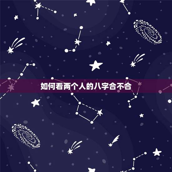 如何看两个人的八字合不合，如何看双方生辰八字合不合？不合的话如何化解？