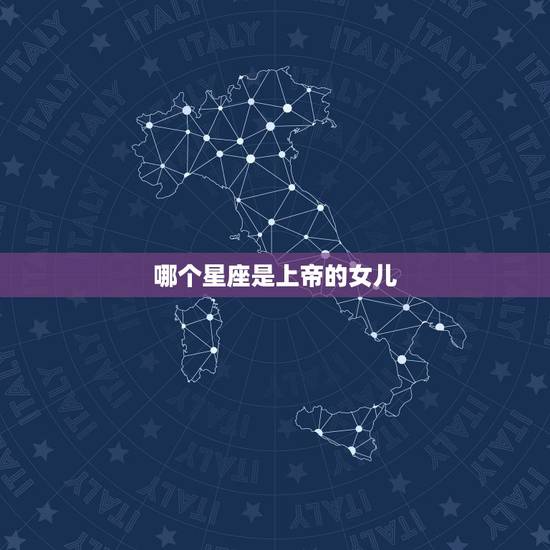 哪个星座是上帝的女儿,哪个星座是上帝的女儿 哪个星座是上帝的女儿,哪个星座是上帝的女儿