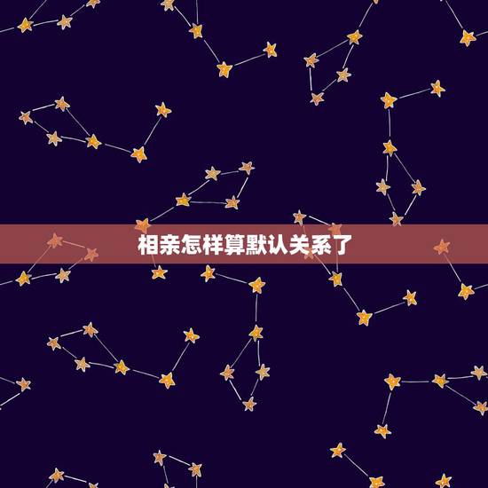 相亲怎样算默认关系了，我是男的，我们是媒婆介绍相亲认识的，怎么样才算是