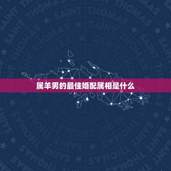 属羊男的最佳婚配属相是什么，属羊的婚姻配什么属相好